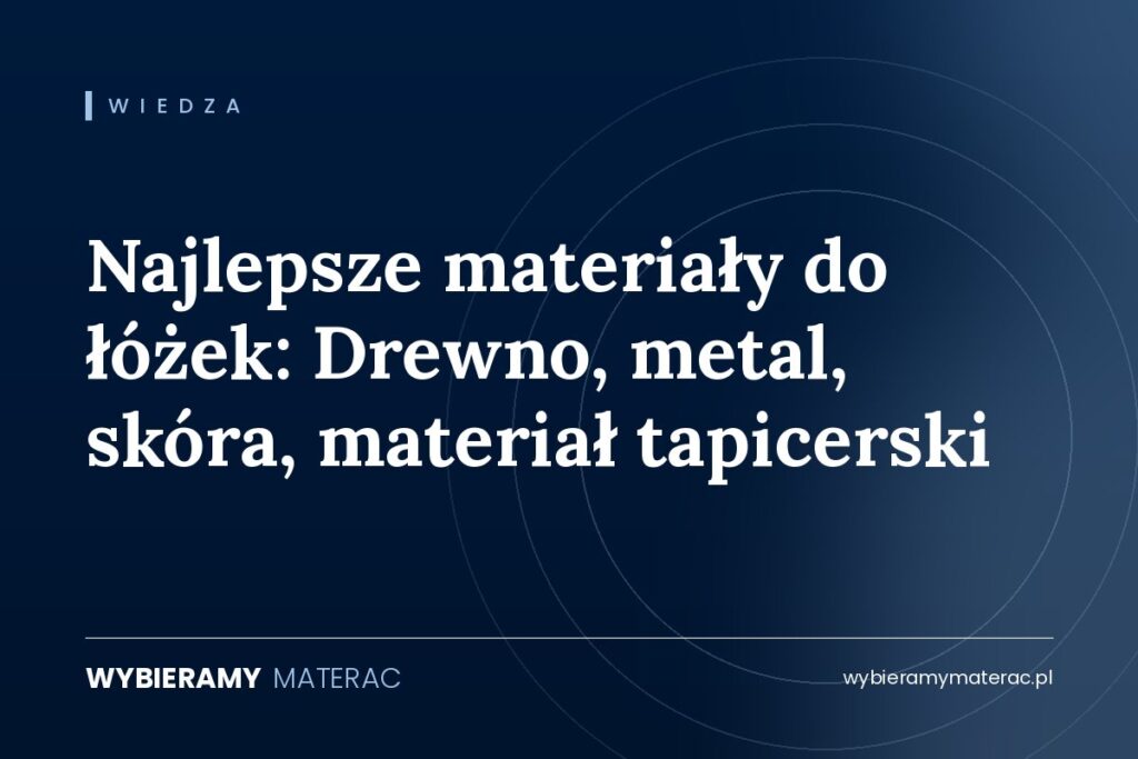 Najlepsze materiały do łóżek: Drewno, metal, skóra, materiał tapicerski